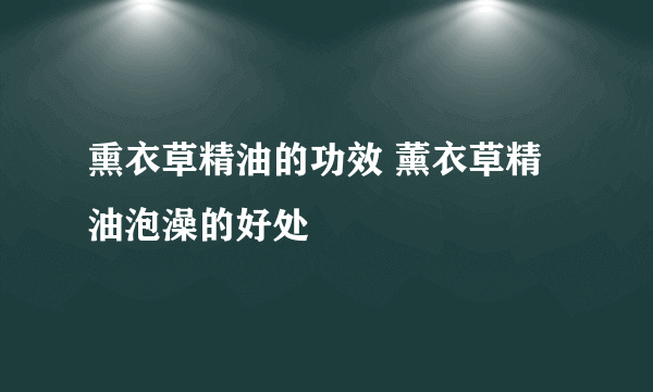 熏衣草精油的功效 薰衣草精油泡澡的好处