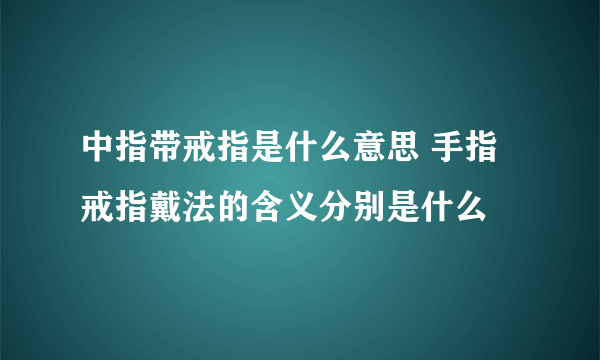 中指带戒指是什么意思 手指戒指戴法的含义分别是什么