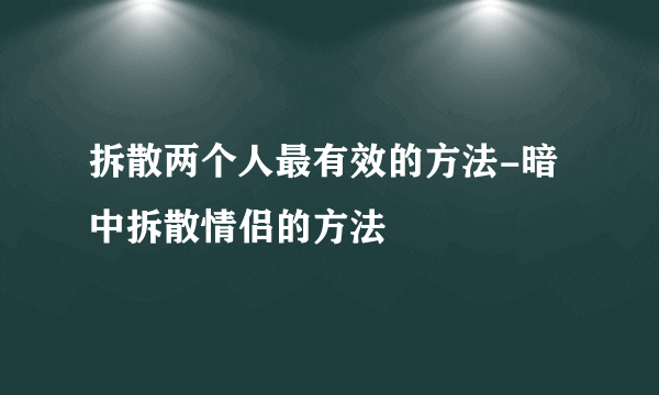 拆散两个人最有效的方法-暗中拆散情侣的方法