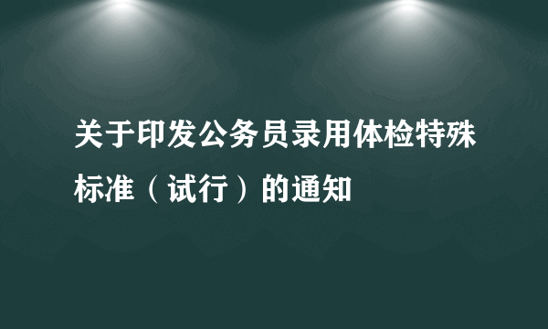 关于印发公务员录用体检特殊标准（试行）的通知