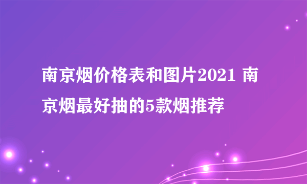 南京烟价格表和图片2021 南京烟最好抽的5款烟推荐