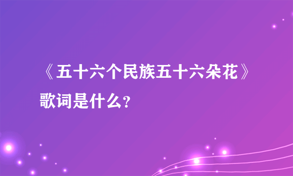 《五十六个民族五十六朵花》歌词是什么？