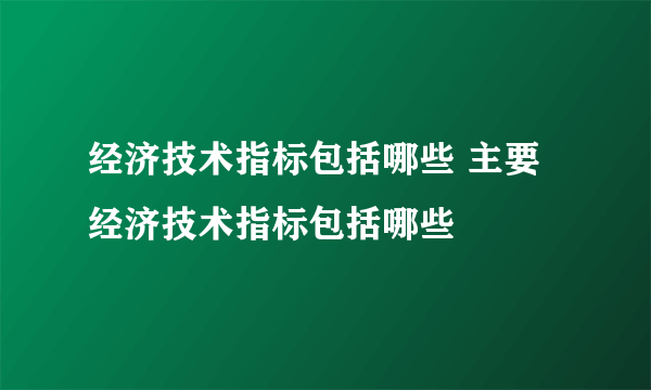 经济技术指标包括哪些 主要经济技术指标包括哪些