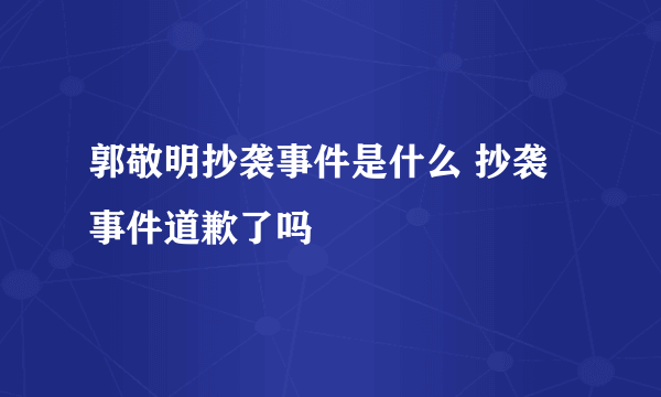 郭敬明抄袭事件是什么 抄袭事件道歉了吗