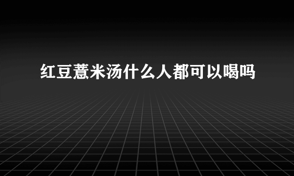 红豆薏米汤什么人都可以喝吗