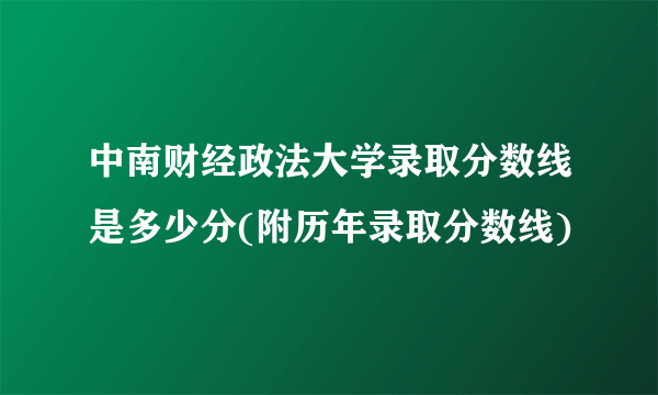 中南财经政法大学录取分数线是多少分(附历年录取分数线)