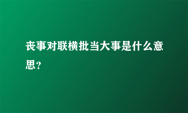 丧事对联横批当大事是什么意思？