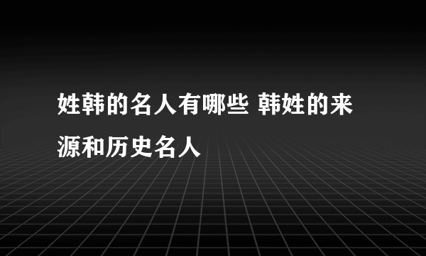 姓韩的名人有哪些 韩姓的来源和历史名人