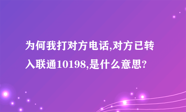 为何我打对方电话,对方已转入联通10198,是什么意思?