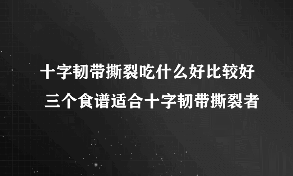 十字韧带撕裂吃什么好比较好 三个食谱适合十字韧带撕裂者