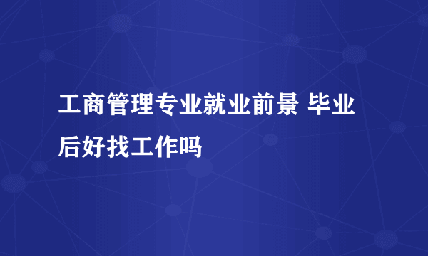 工商管理专业就业前景 毕业后好找工作吗