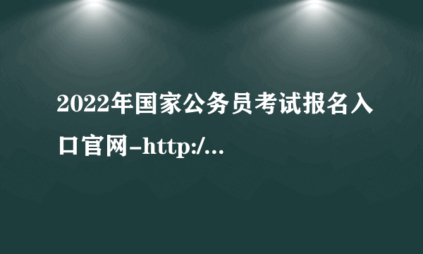 2022年国家公务员考试报名入口官网-http://bm.scs.gov.cn/kl2022