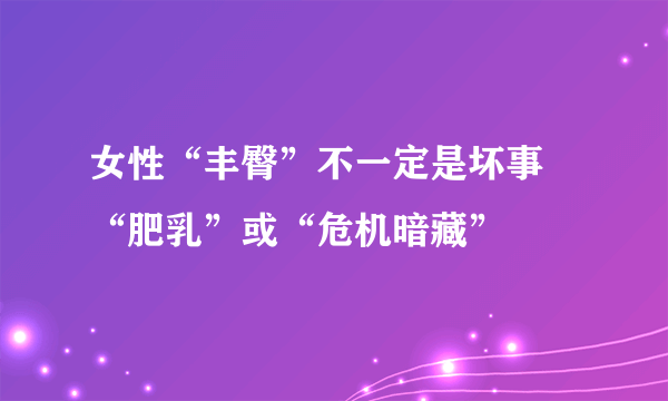 女性“丰臀”不一定是坏事 “肥乳”或“危机暗藏”