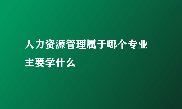 人力资源管理属于哪个专业 主要学什么