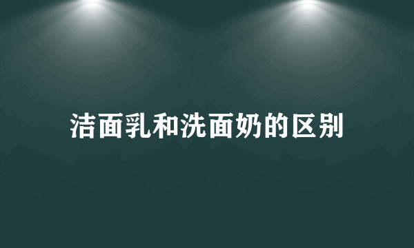 洁面乳和洗面奶的区别