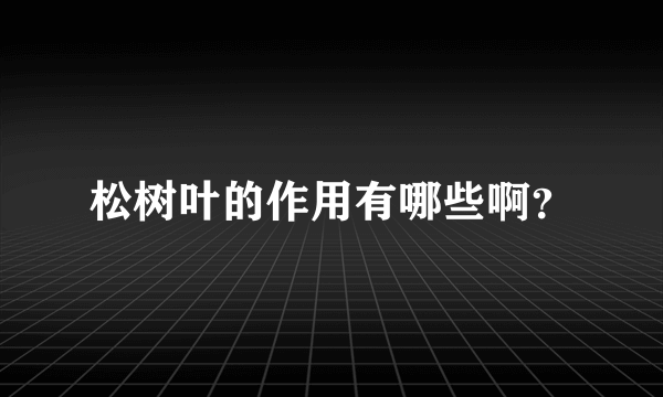 松树叶的作用有哪些啊？