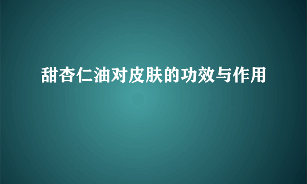 甜杏仁油对皮肤的功效与作用