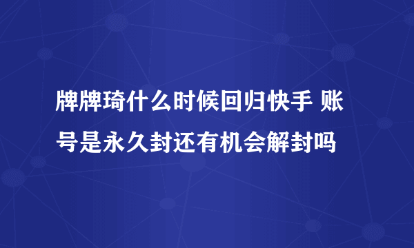 牌牌琦什么时候回归快手 账号是永久封还有机会解封吗