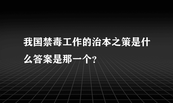 我国禁毒工作的治本之策是什么答案是那一个？