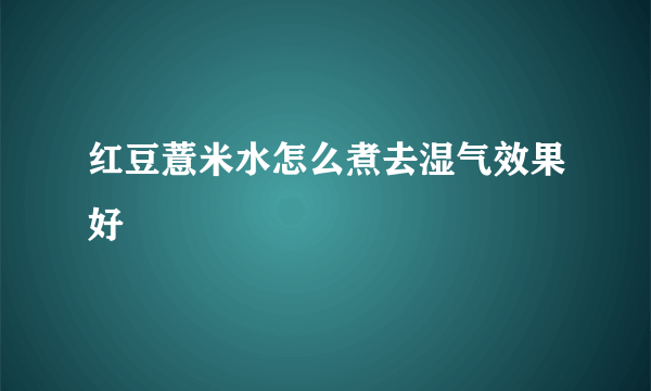 红豆薏米水怎么煮去湿气效果好