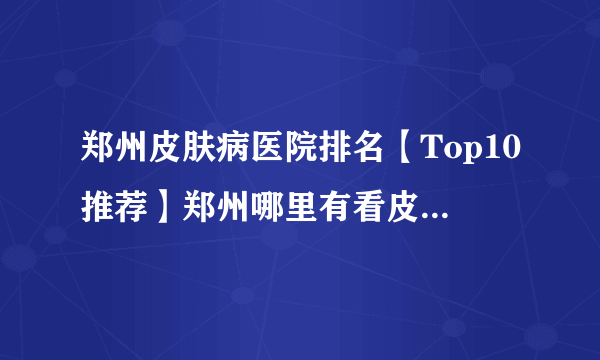 郑州皮肤病医院排名【Top10推荐】郑州哪里有看皮肤病的好医院