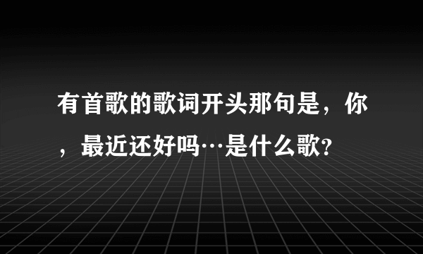 有首歌的歌词开头那句是，你，最近还好吗…是什么歌？