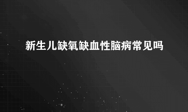 新生儿缺氧缺血性脑病常见吗