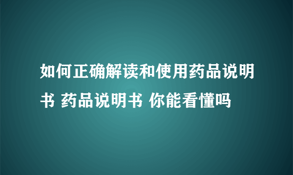 如何正确解读和使用药品说明书 药品说明书 你能看懂吗