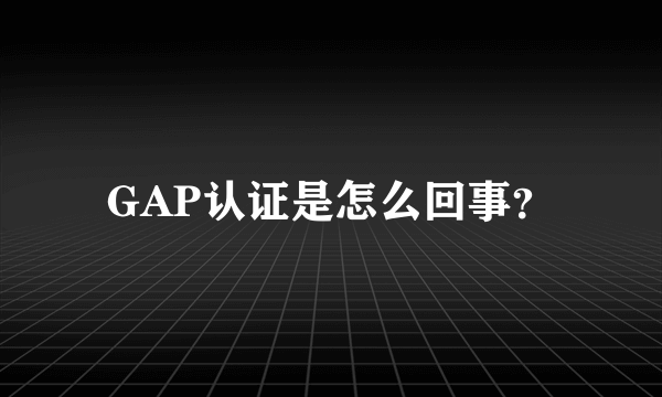 GAP认证是怎么回事？