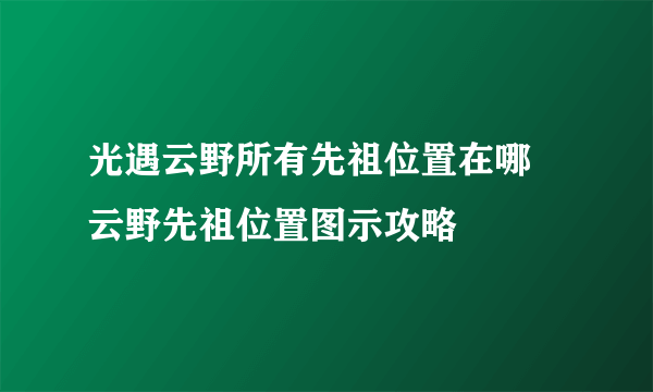 光遇云野所有先祖位置在哪 云野先祖位置图示攻略