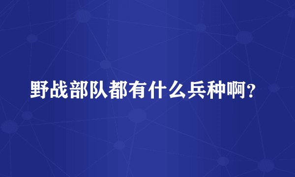 野战部队都有什么兵种啊？