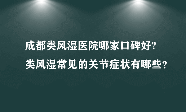 成都类风湿医院哪家口碑好?类风湿常见的关节症状有哪些？