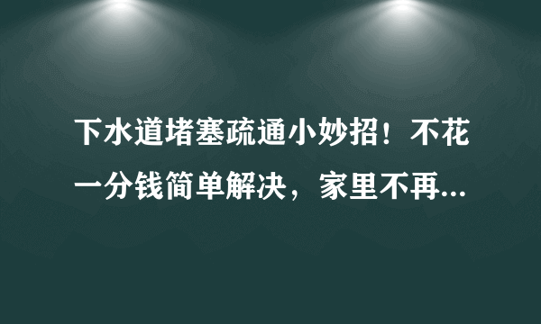 下水道堵塞疏通小妙招！不花一分钱简单解决，家里不再臭烘烘！