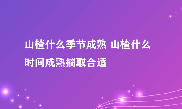 山楂什么季节成熟 山楂什么时间成熟摘取合适