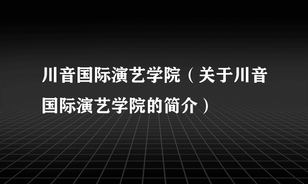 川音国际演艺学院（关于川音国际演艺学院的简介）