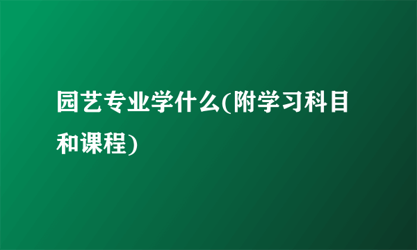 园艺专业学什么(附学习科目和课程)  