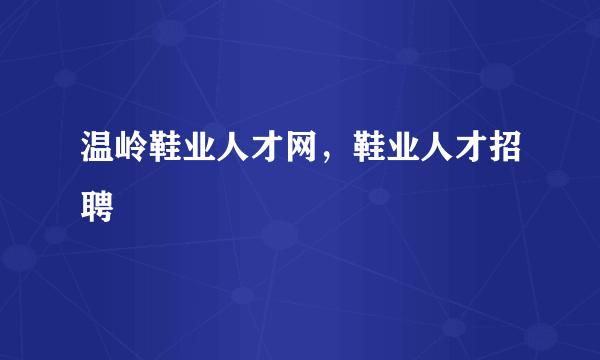 温岭鞋业人才网，鞋业人才招聘