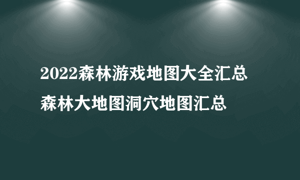 2022森林游戏地图大全汇总 森林大地图洞穴地图汇总