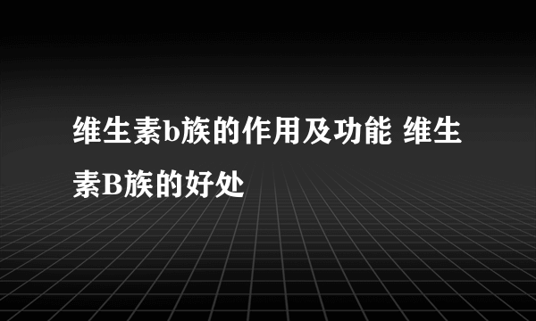 维生素b族的作用及功能 维生素B族的好处