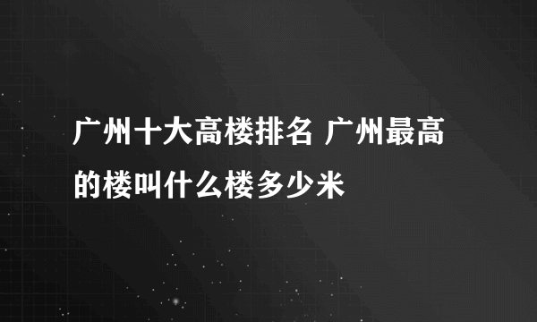 广州十大高楼排名 广州最高的楼叫什么楼多少米