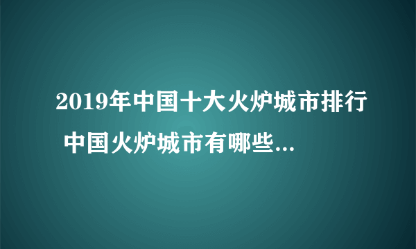 2019年中国十大火炉城市排行 中国火炉城市有哪些 有你住的城市吗？