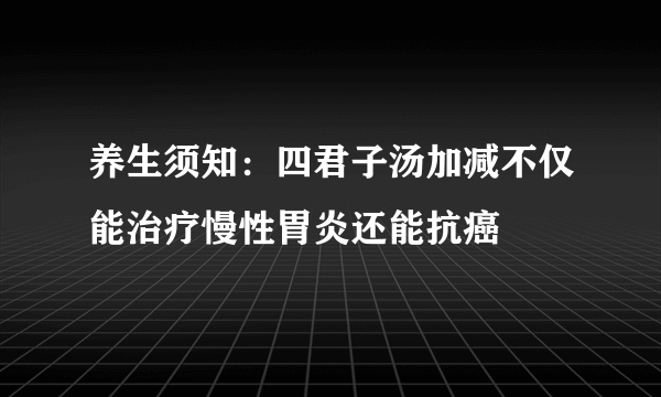 养生须知：四君子汤加减不仅能治疗慢性胃炎还能抗癌