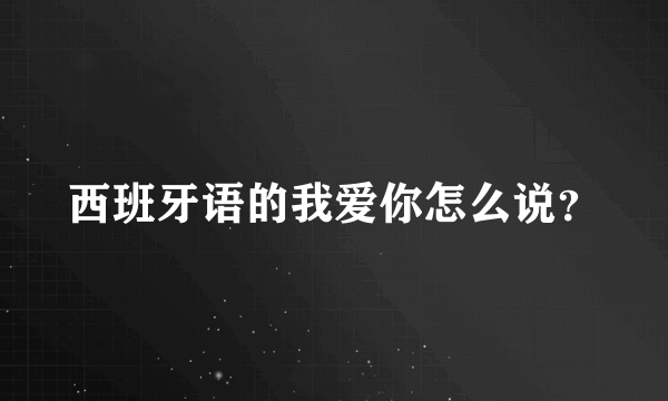 西班牙语的我爱你怎么说？