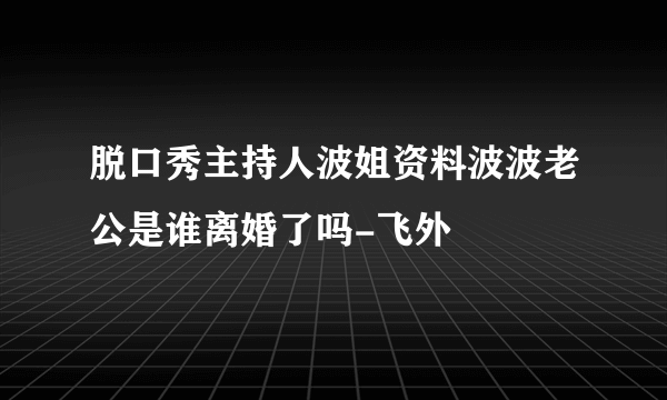 脱口秀主持人波姐资料波波老公是谁离婚了吗-飞外