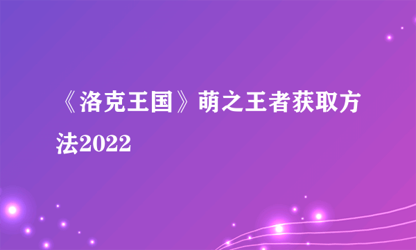 《洛克王国》萌之王者获取方法2022