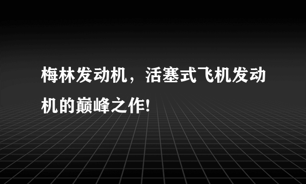 梅林发动机，活塞式飞机发动机的巅峰之作!