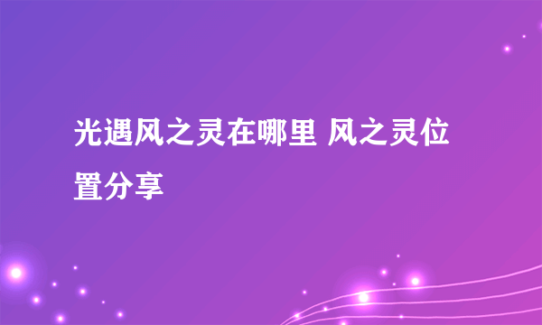 光遇风之灵在哪里 风之灵位置分享