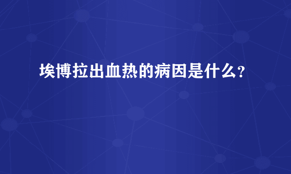 埃博拉出血热的病因是什么？