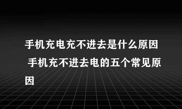 手机充电充不进去是什么原因 手机充不进去电的五个常见原因