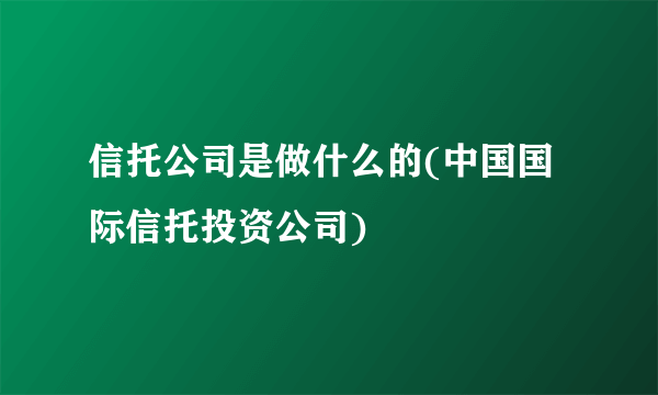 信托公司是做什么的(中国国际信托投资公司) 